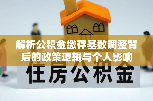 腾冲解析公积金缴存基数调整背后的政策逻辑与个人影响