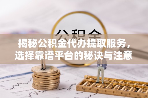 腾冲揭秘公积金代办提取服务，选择靠谱平台的秘诀与注意事项