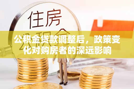 腾冲公积金贷款调整后，政策变化对购房者的深远影响