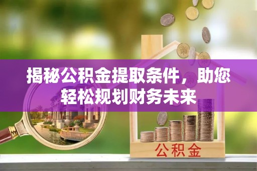 腾冲揭秘公积金提取条件，助您轻松规划财务未来
