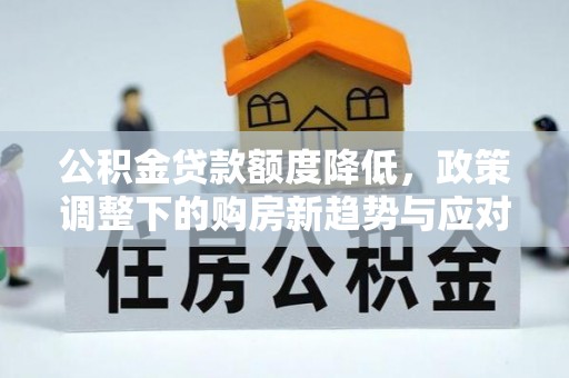 腾冲公积金贷款额度降低，政策调整下的购房新趋势与应对策略