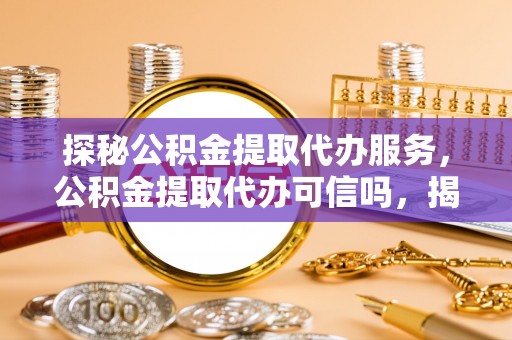 腾冲探秘公积金提取代办服务，公积金提取代办可信吗，揭秘真相与选择指南