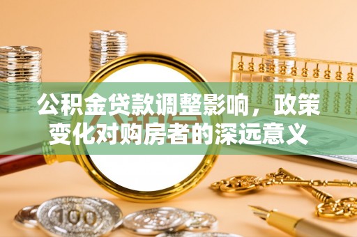 腾冲公积金贷款调整影响，政策变化对购房者的深远意义