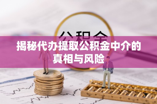 腾冲揭秘代办提取公积金中介的真相与风险
