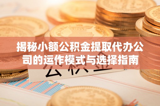腾冲揭秘小额公积金提取代办公司的运作模式与选择指南