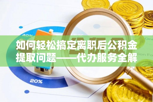 腾冲如何轻松搞定离职后公积金提取问题——代办服务全解析