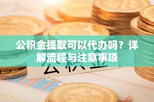 腾冲公积金提取可以代办吗？详解流程与注意事项