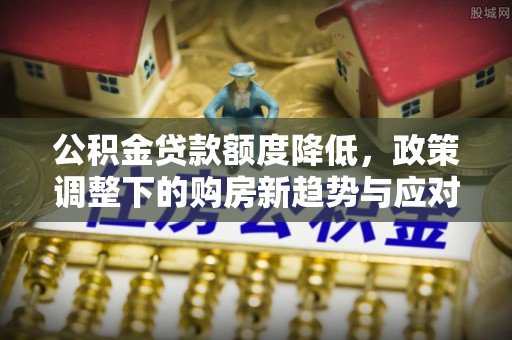 腾冲公积金贷款额度降低，政策调整下的购房新趋势与应对策略