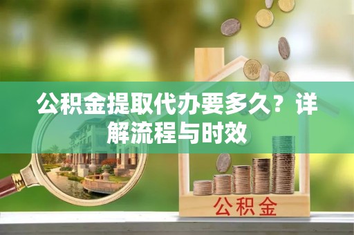 腾冲公积金提取代办要多久？详解流程与时效