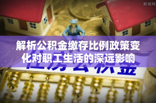 腾冲解析公积金缴存比例政策变化对职工生活的深远影响