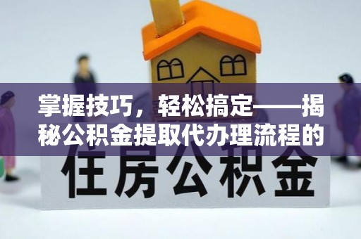 腾冲掌握技巧，轻松搞定——揭秘公积金提取代办理流程的关键步骤