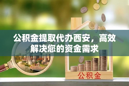 腾冲公积金提取代办西安，高效解决您的资金需求
