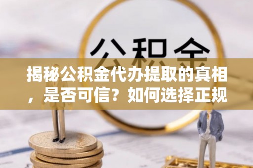 腾冲揭秘公积金代办提取的真相，是否可信？如何选择正规服务？