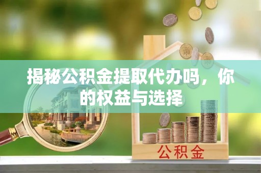 腾冲揭秘公积金提取代办吗，你的权益与选择