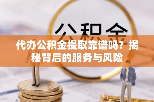 腾冲代办公积金提取靠谱吗？揭秘背后的服务与风险