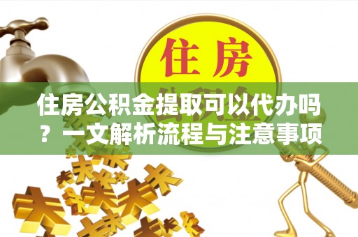 腾冲住房公积金提取可以代办吗？一文解析流程与注意事项