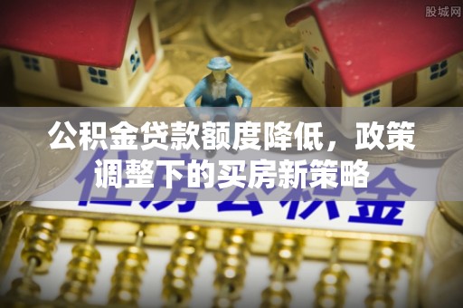 腾冲公积金贷款额度降低，政策调整下的买房新策略