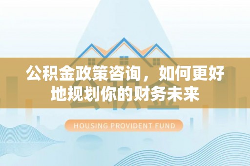 腾冲公积金政策咨询，如何更好地规划你的财务未来