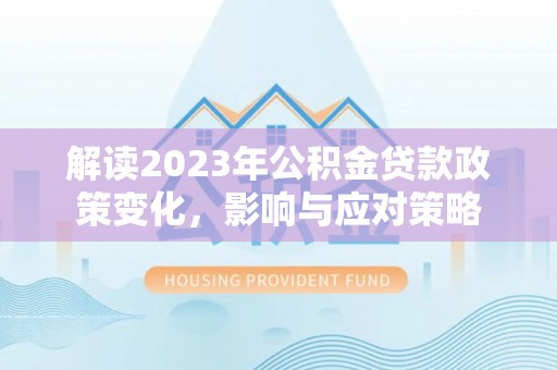 腾冲解读2023年公积金贷款政策变化，影响与应对策略
