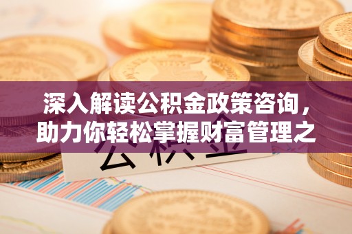 腾冲深入解读公积金政策咨询，助力你轻松掌握财富管理之道