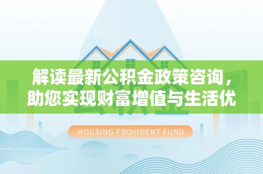 腾冲解读最新公积金政策咨询，助您实现财富增值与生活优化