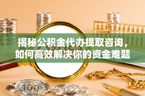 腾冲揭秘公积金代办提取咨询，如何高效解决你的资金难题