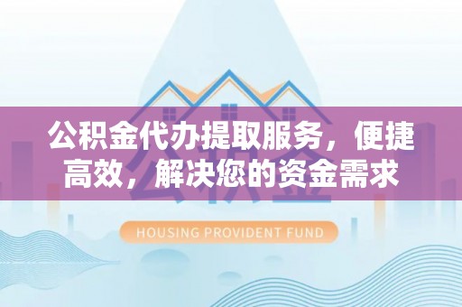 腾冲公积金代办提取服务，便捷高效，解决您的资金需求