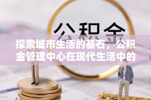 腾冲探索城市生活的基石，公积金管理中心在现代生活中的重要角色
