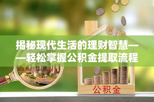腾冲揭秘现代生活的理财智慧——轻松掌握公积金提取流程的实用指南