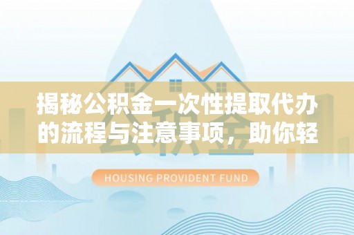 腾冲揭秘公积金一次性提取代办的流程与注意事项，助你轻松搞定财务规划