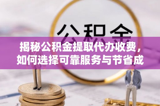 腾冲揭秘公积金提取代办收费，如何选择可靠服务与节省成本？