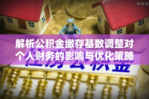 腾冲解析公积金缴存基数调整对个人财务的影响与优化策略