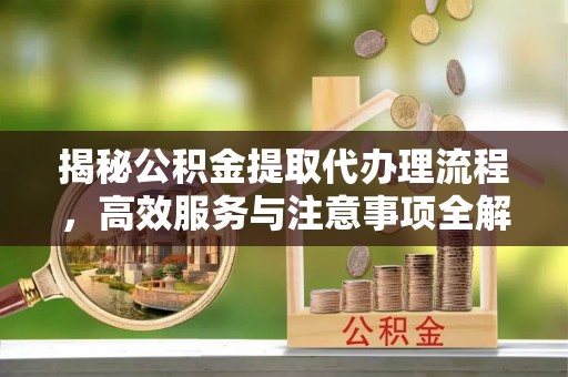 腾冲揭秘公积金提取代办理流程，高效服务与注意事项全解析