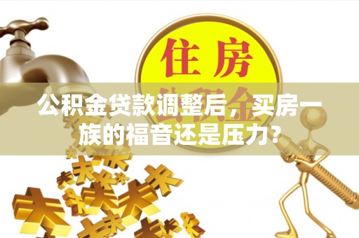 腾冲公积金贷款调整后，买房一族的福音还是压力？