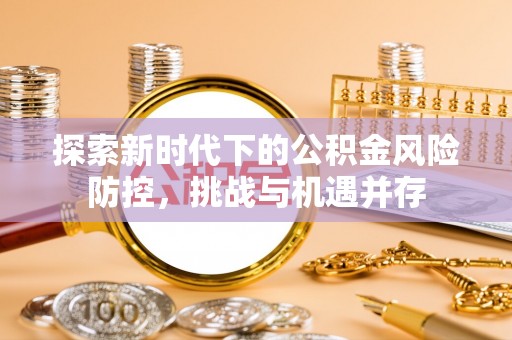 腾冲探索新时代下的公积金风险防控，挑战与机遇并存