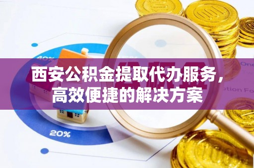 腾冲西安公积金提取代办服务，高效便捷的解决方案