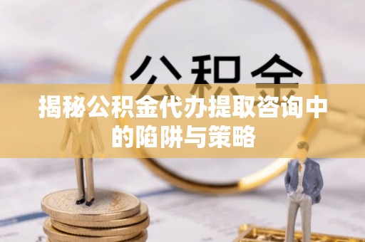 腾冲揭秘公积金代办提取咨询中的陷阱与策略