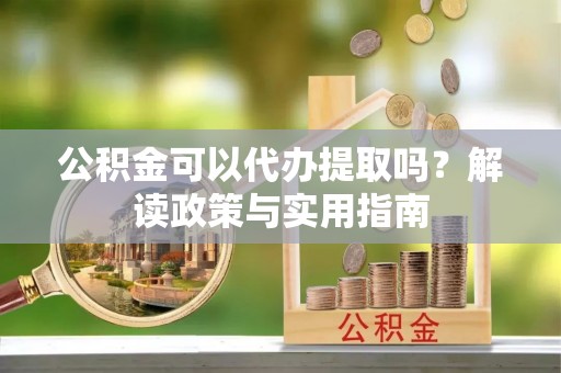 腾冲公积金可以代办提取吗？解读政策与实用指南