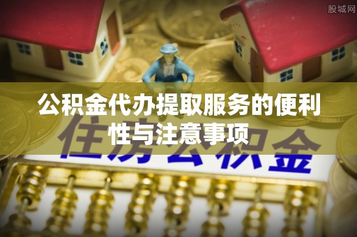 腾冲公积金代办提取服务的便利性与注意事项