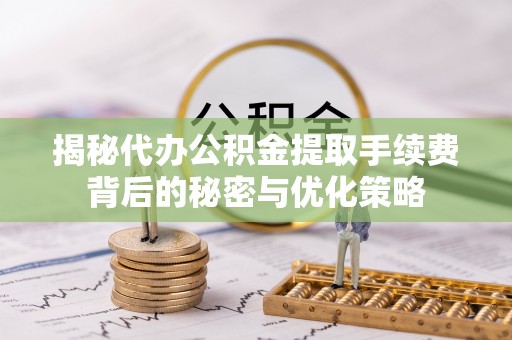 腾冲揭秘代办公积金提取手续费背后的秘密与优化策略