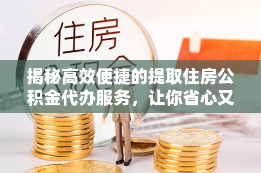 腾冲揭秘高效便捷的提取住房公积金代办服务，让你省心又省力