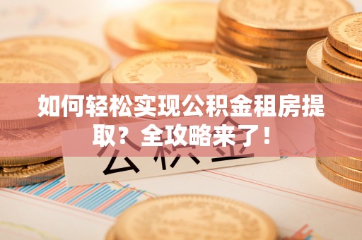 腾冲如何轻松实现公积金租房提取？全攻略来了！