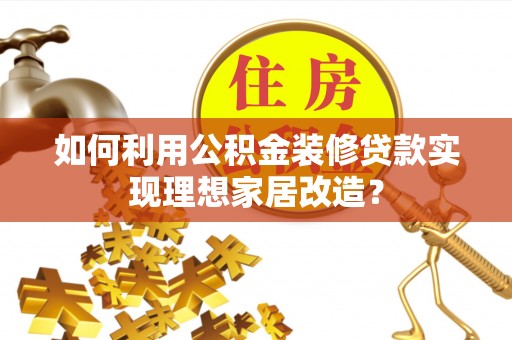 腾冲如何利用公积金装修贷款实现理想家居改造？