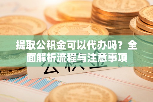 腾冲提取公积金可以代办吗？全面解析流程与注意事项