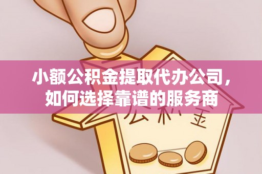 腾冲小额公积金提取代办公司，如何选择靠谱的服务商