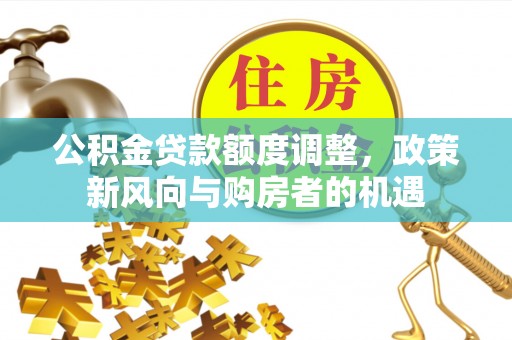 腾冲公积金贷款额度调整，政策新风向与购房者的机遇