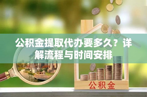 腾冲公积金提取代办要多久？详解流程与时间安排