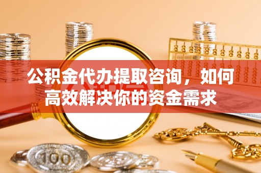 腾冲公积金代办提取咨询，如何高效解决你的资金需求