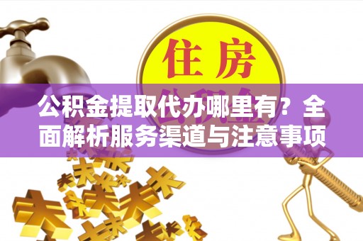 腾冲公积金提取代办哪里有？全面解析服务渠道与注意事项