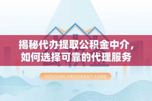 腾冲揭秘代办提取公积金中介，如何选择可靠的代理服务